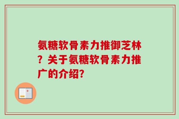 氨糖软骨素力推御芝林？关于氨糖软骨素力推广的介绍？