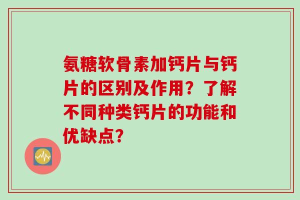 氨糖软骨素加钙片与钙片的区别及作用?了解不同种类钙片的功能和优缺点? 氨糖软骨素加钙片与钙片的区别及作用?了解不同种类钙片的功能和优缺点?