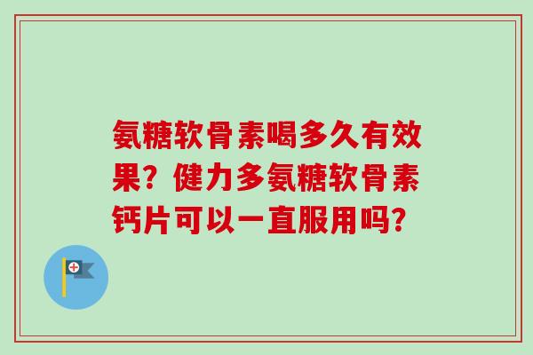 氨糖软骨素喝多久有效果？健力多氨糖软骨素钙片可以一直服用吗？