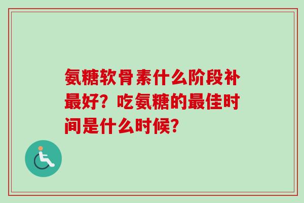 氨糖软骨素什么阶段补最好？吃氨糖的最佳时间是什么时候？