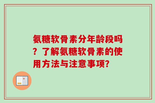 氨糖软骨素分年龄段吗？了解氨糖软骨素的使用方法与注意事项？