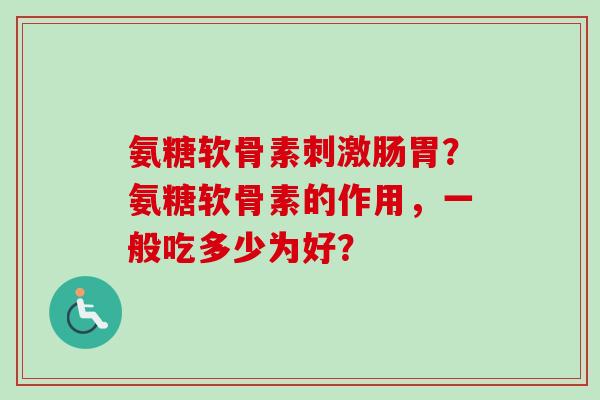 氨糖软骨素刺激肠胃？氨糖软骨素的作用，一般吃多少为好？