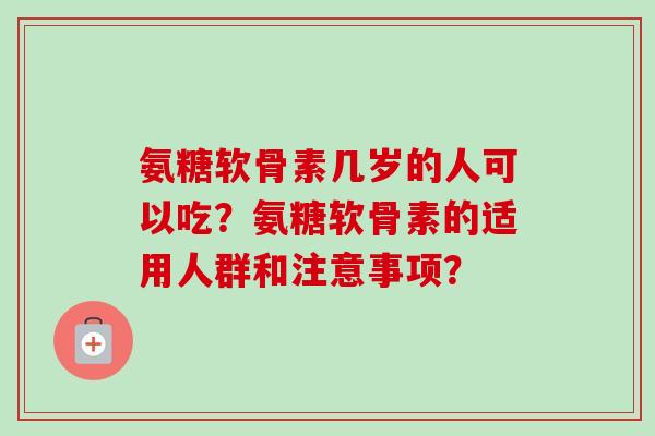 氨糖软骨素几岁的人可以吃？氨糖软骨素的适用人群和注意事项？