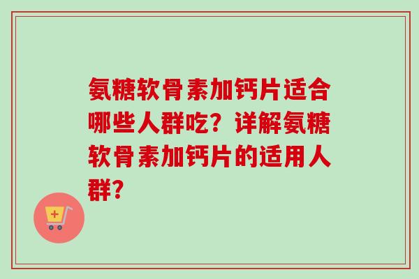 氨糖软骨素加钙片适合哪些人群吃?详解氨糖软骨素加钙片的适用人群? 氨糖软骨素加钙片适合哪些人群吃?详解氨糖软骨素加钙片的适用人群?