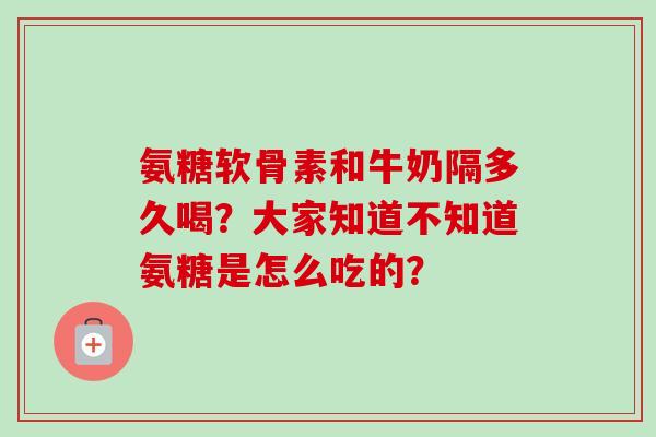 氨糖软骨素和牛奶隔多久喝？大家知道不知道氨糖是怎么吃的？