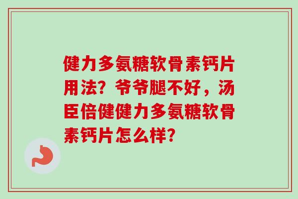 健力多氨糖软骨素钙片用法？爷爷腿不好，汤臣倍健健力多氨糖软骨素钙片怎么样？