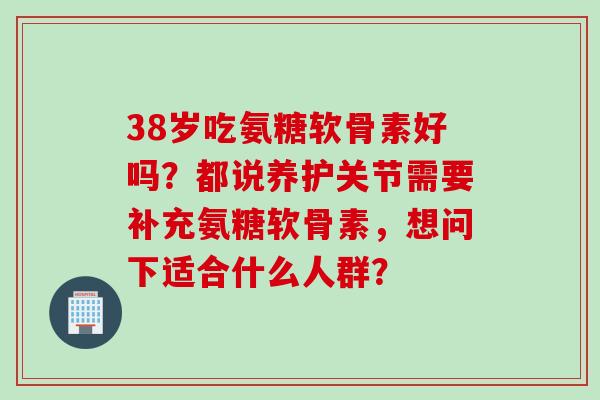 38岁吃氨糖软骨素好吗？都说养护关节需要补充氨糖软骨素，想问下适合什么人群？