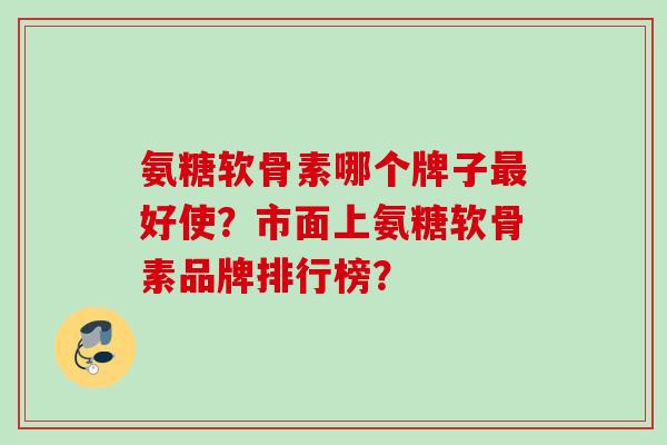 氨糖软骨素哪个牌子最好使？市面上氨糖软骨素品牌排行榜？