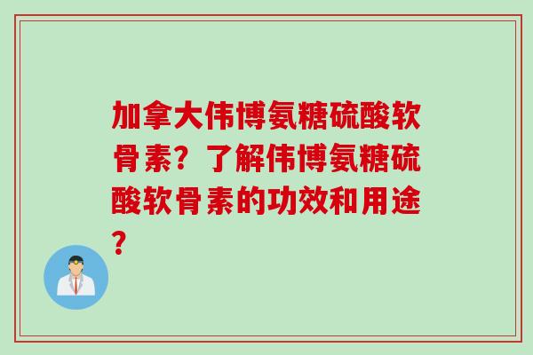 加拿大伟博氨糖硫酸软骨素?了解伟博氨糖硫酸软骨素的功效和用途? 加拿大伟博氨糖硫酸软骨素?了解伟博氨糖硫酸软骨素的功效和用途?