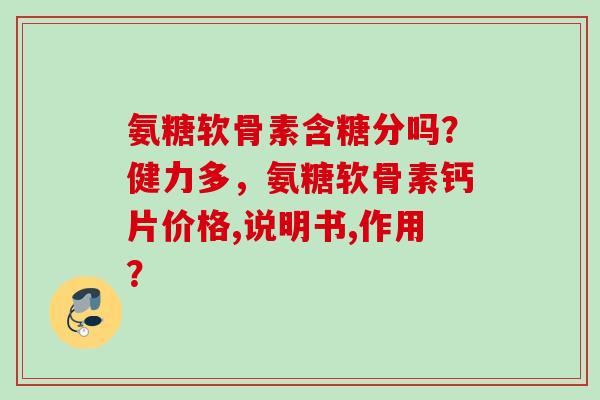 氨糖软骨素含糖分吗?健力多,氨糖软骨素钙片价格,说明书,作用? 氨糖软骨素含糖分吗?健力多,氨糖软骨素钙片价格,说明书,作用?