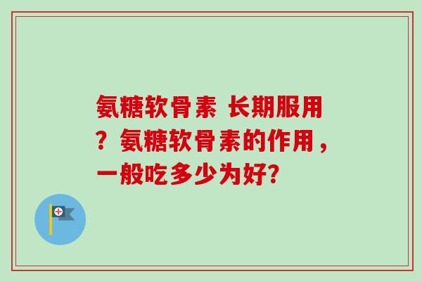 氨糖软骨素 长期服用?氨糖软骨素的作用,一般吃多少为好? 氨糖软骨素 长期服用?氨糖软骨素的作用,一般吃多少为好?