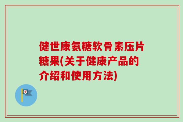 健世康氨糖软骨素压片糖果(关于健康产品的介绍和使用方法)