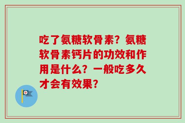 吃了氨糖软骨素？氨糖软骨素钙片的功效和作用是什么？一般吃多久才会有效果？