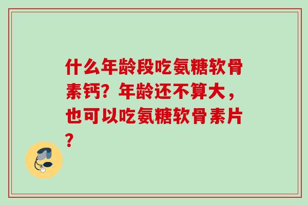 什么年龄段吃氨糖软骨素钙？年龄还不算大，也可以吃氨糖软骨素片？