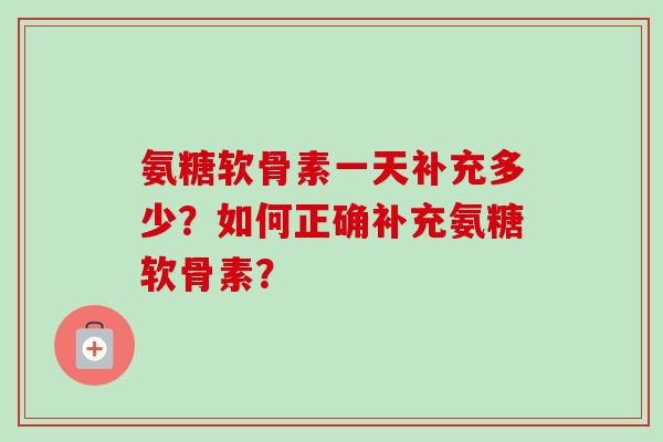 氨糖软骨素一天补充多少？如何正确补充氨糖软骨素？