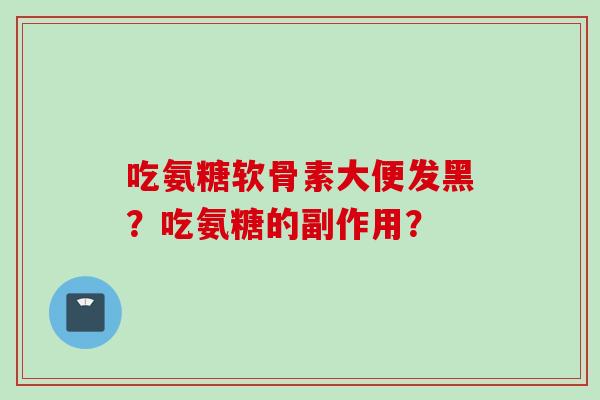 吃氨糖软骨素大便发黑？吃氨糖的副作用？