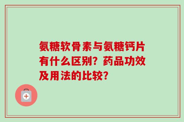 氨糖软骨素与氨糖钙片有什么区别？药品功效及用法的比较？