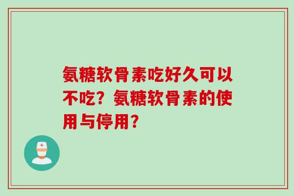氨糖软骨素吃好久可以不吃？氨糖软骨素的使用与停用？
