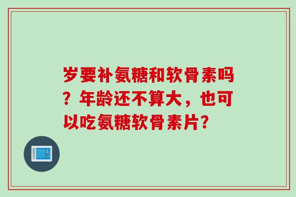 岁要补氨糖和软骨素吗？年龄还不算大，也可以吃氨糖软骨素片？