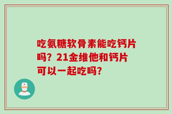 吃氨糖软骨素能吃钙片吗？21金维他和钙片可以一起吃吗？