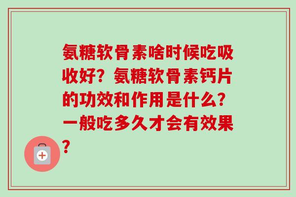 氨糖软骨素啥时候吃吸收好？氨糖软骨素钙片的功效和作用是什么？一般吃多久才会有效果？
