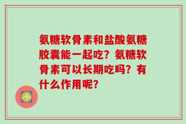 氨糖软骨素和盐酸氨糖胶囊能一起吃？氨糖软骨素可以长期吃吗？有什么作用呢？