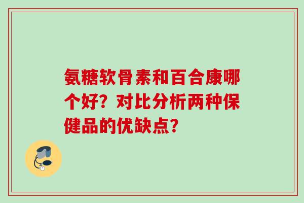 氨糖软骨素和百合康哪个好？对比分析两种保健品的优缺点？