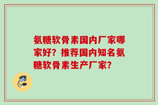 氨糖软骨素国内厂家哪家好？推荐国内知名氨糖软骨素生产厂家？