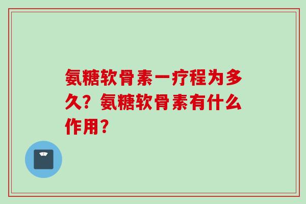 氨糖软骨素一疗程为多久？氨糖软骨素有什么作用？