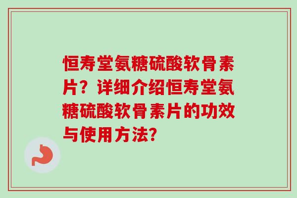 恒寿堂氨糖硫酸软骨素片？详细介绍恒寿堂氨糖硫酸软骨素片的功效与使用方法？