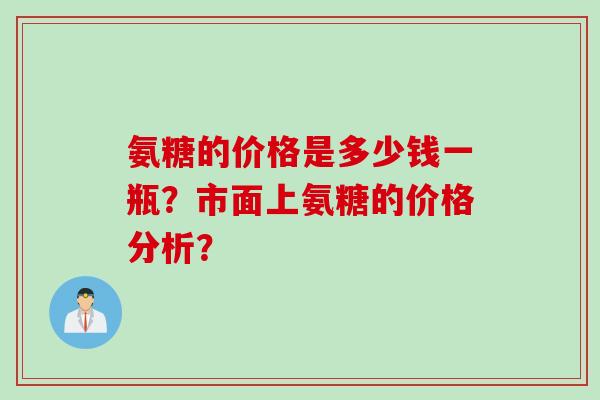 氨糖的价格是多少钱一瓶？市面上氨糖的价格分析？