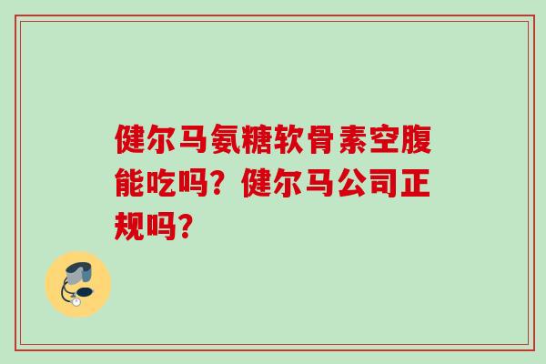 健尔马氨糖软骨素空腹能吃吗？健尔马公司正规吗？