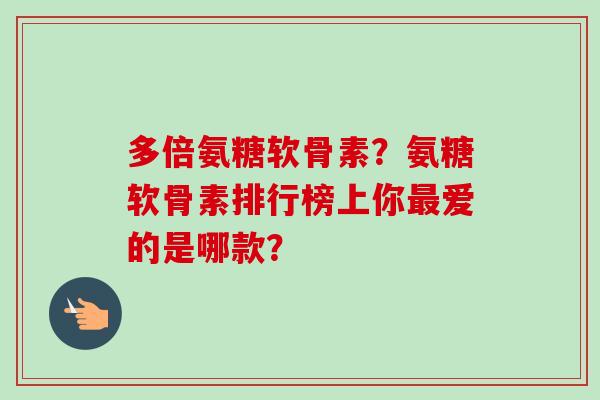 多倍氨糖软骨素？氨糖软骨素排行榜上你爱的是哪款？