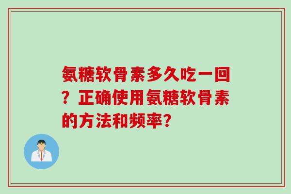 氨糖软骨素多久吃一回？正确使用氨糖软骨素的方法和频率？