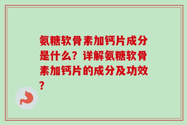 氨糖软骨素加钙片成分是什么？详解氨糖软骨素加钙片的成分及功效？