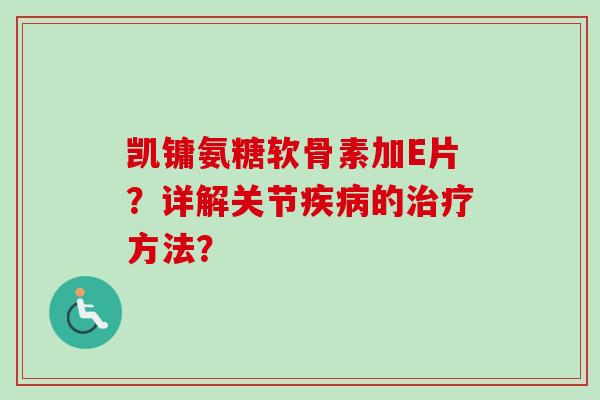 凯镛氨糖软骨素加E片?详解关节疾病的治疗方法? 凯镛氨糖软骨素加E片?详解关节疾病的治疗方法?
