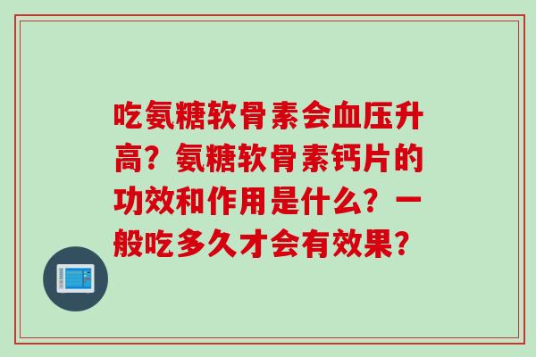 吃氨糖软骨素会血压升高？氨糖软骨素钙片的功效和作用是什么？一般吃多久才会有效果？