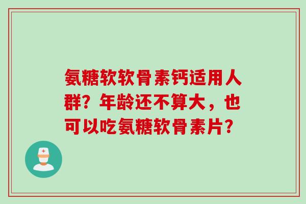 氨糖软软骨素钙适用人群？年龄还不算大，也可以吃氨糖软骨素片？