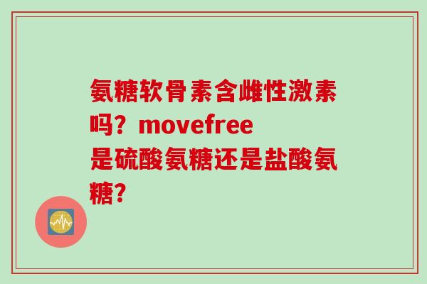 氨糖软骨素含雌性激素吗？movefree是硫酸氨糖还是盐酸氨糖？