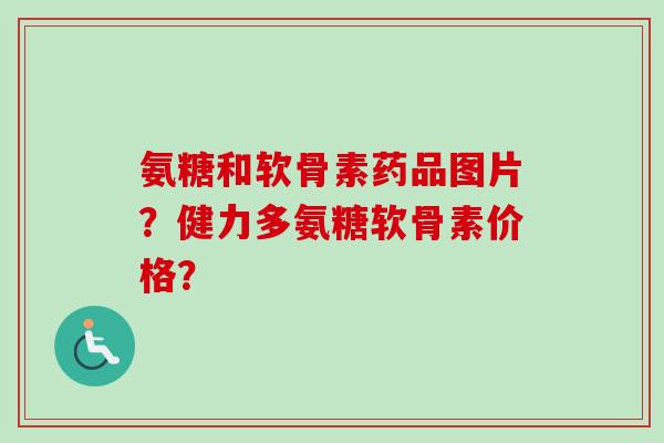 氨糖和软骨素药品图片？健力多氨糖软骨素价格？