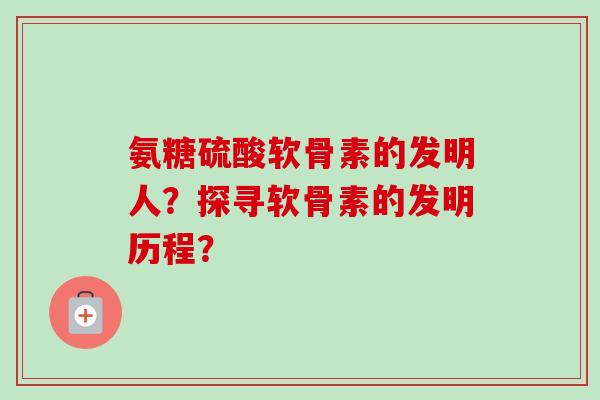 氨糖硫酸软骨素的发明人?探寻软骨素的发明历程? 氨糖硫酸软骨素的发明人?探寻软骨素的发明历程?
