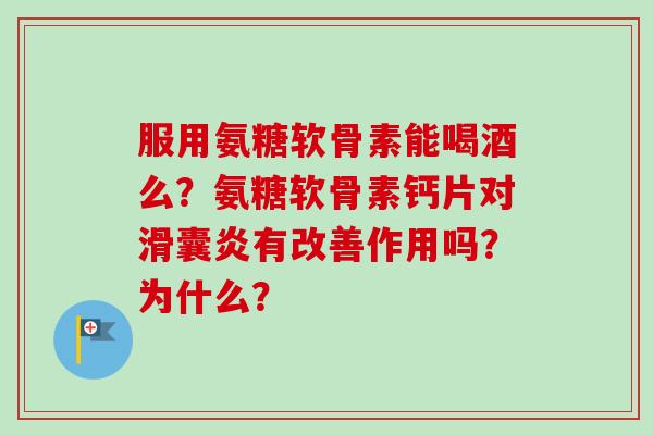 服用氨糖软骨素能喝酒么？氨糖软骨素钙片对滑囊炎有改善作用吗？为什么？
