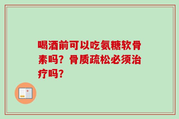 喝酒前可以吃氨糖软骨素吗？骨质疏松必须治疗吗？