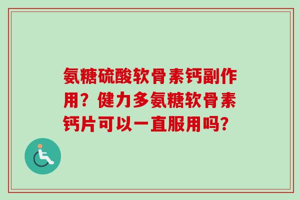 氨糖硫酸软骨素钙副作用？健力多氨糖软骨素钙片可以一直服用吗？