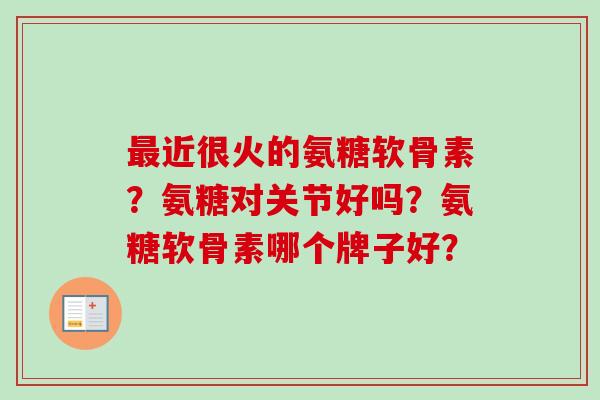 最近很火的氨糖软骨素？氨糖对关节好吗？氨糖软骨素哪个牌子好？