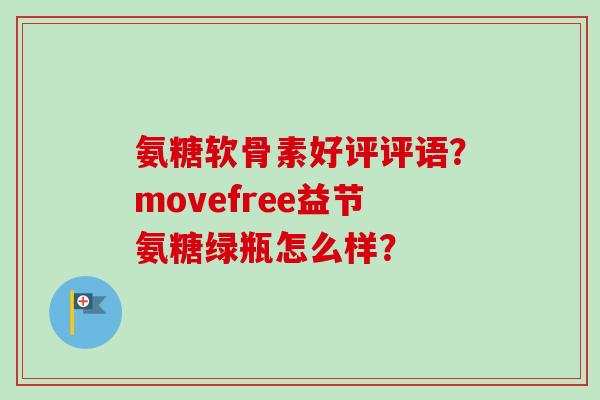 氨糖软骨素好评评语？movefree益节氨糖绿瓶怎么样？