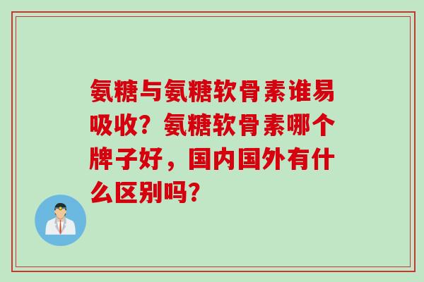 氨糖与氨糖软骨素谁易吸收？氨糖软骨素哪个牌子好，国内国外有什么区别吗？