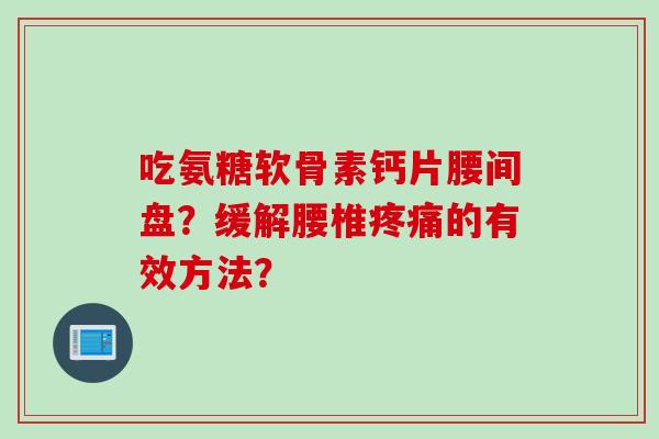 吃氨糖软骨素钙片腰间盘?缓解腰椎的有效方法? 吃氨糖软骨素钙片腰间盘?缓解腰椎的有效方法?