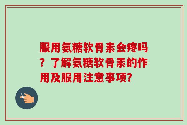 服用氨糖软骨素会疼吗？了解氨糖软骨素的作用及服用注意事项？
