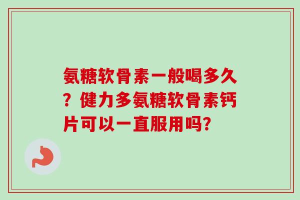 氨糖软骨素一般喝多久？健力多氨糖软骨素钙片可以一直服用吗？